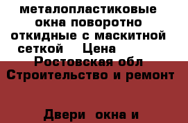 металопластиковые  окна поворотно  откидные с маскитной  сеткой  › Цена ­ 3 500 - Ростовская обл. Строительство и ремонт » Двери, окна и перегородки   